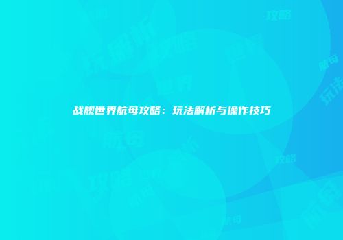 战舰世界航母攻略：玩法解析与操作技巧