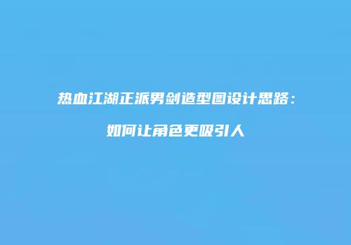 热血江湖正派男剑造型图设计思路：如何让角色更吸引人