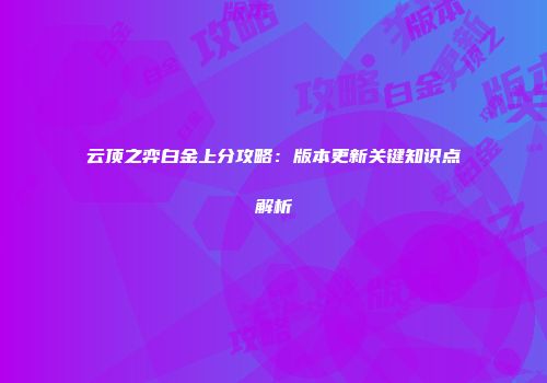 云顶之弈白金上分攻略：版本更新关键知识点解析