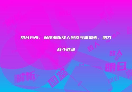 明日方舟：深度解析敌人图鉴与重量表，助力战斗胜利