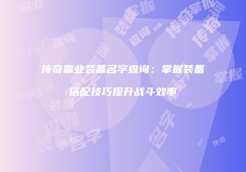 传奇霸业装备名字查询:掌握装备搭配技巧提升战斗效率