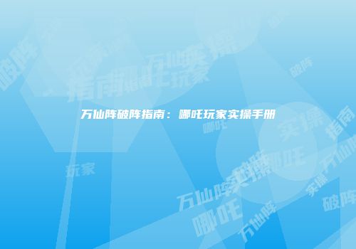 万仙阵破阵指南：哪吒玩家实操手册