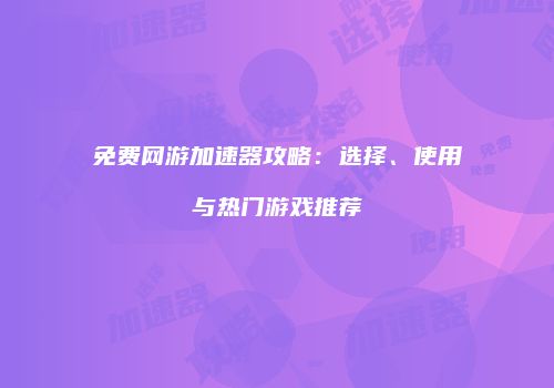 免费网游加速器攻略：选择、使用与热门游戏推荐