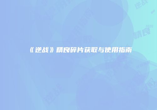 《逆战》精良碎片获取与使用指南