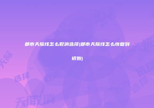 都市天际线怎么取消选择(都市天际线怎么恢复到初始)