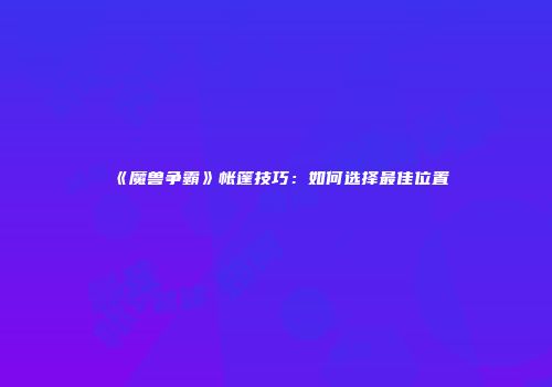 《魔兽争霸》帐篷技巧：如何选择最佳位置