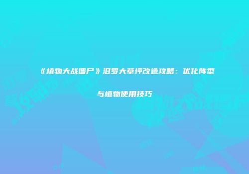 《植物大战僵尸》汨罗大草坪改造攻略：优化阵型与植物使用技巧