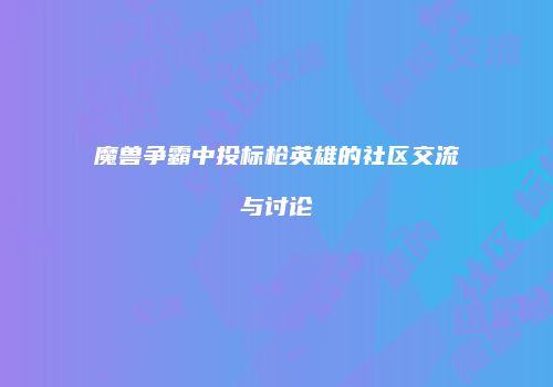 魔兽争霸中投标枪英雄的社区交流与讨论