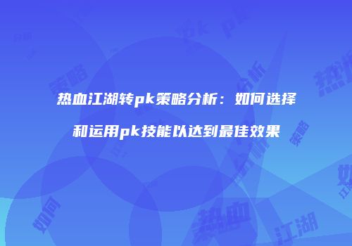 热血江湖转pk策略分析：如何选择和运用pk技能以达到最佳效果