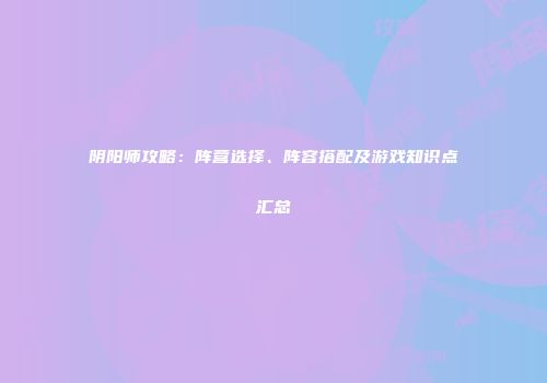 阴阳师攻略：阵营选择、阵容搭配及游戏知识点汇总