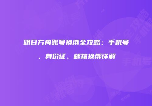 明日方舟账号换绑全攻略：手机号、身份证、邮箱换绑详解