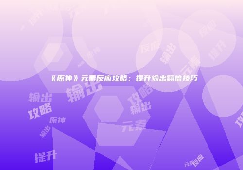 《原神》元素反应攻略：提升输出翻倍技巧