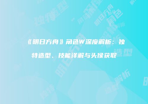 《明日方舟》角色W深度解析：独特造型、技能详解与头像获取