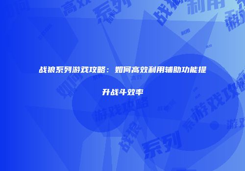 战狼系列游戏攻略：如何高效利用辅助功能提升战斗效率