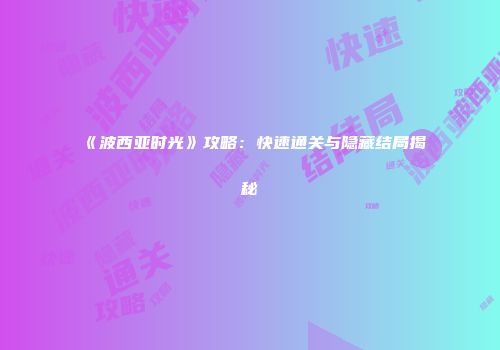 《波西亚时光》攻略：快速通关与隐藏结局揭秘