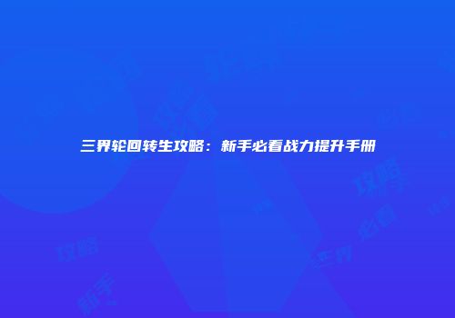 三界轮回转生攻略：新手必看战力提升手册