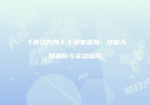 《明日方舟》干员塞雷娅：技能天赋解析与实战应用