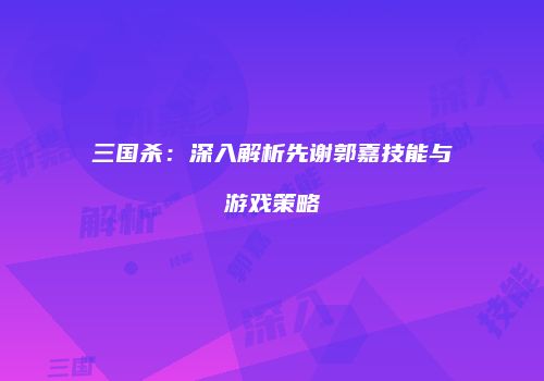 三国杀：深入解析先谢郭嘉技能与游戏策略