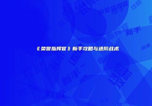 《荣誉指挥官》新手攻略与进阶战术