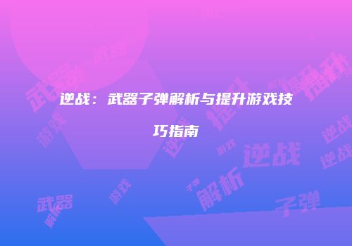 逆战：武器子弹解析与提升游戏技巧指南