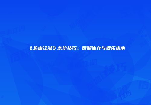 《热血江湖》高阶技巧：后期生存与娱乐指南