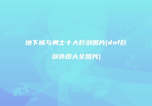 地下城与勇士十大巨剑图片(dnf巨剑外观大全图片)