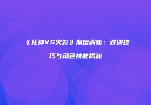 《死神VS火影》深度解析：对决技巧与角色技能揭秘