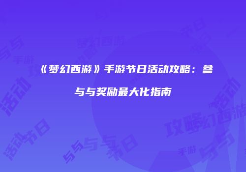 《梦幻西游》手游节日活动攻略：参与与奖励最大化指南