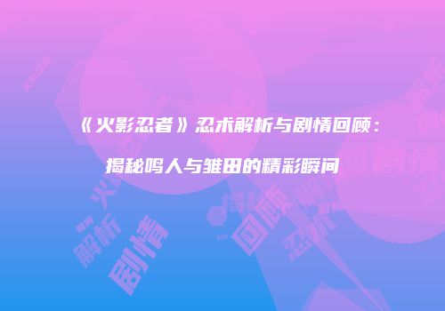 《火影忍者》忍术解析与剧情回顾：揭秘鸣人与雏田的精彩瞬间