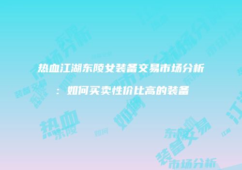 热血江湖东陵女装备交易市场分析：如何买卖性价比高的装备