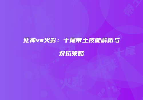 死神vs火影：十尾带土技能解析与对抗策略