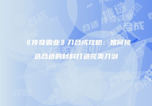 《传奇霸业》刀合成攻略：如何挑选合适的材料打造完美刀剑