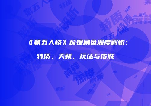 《第五人格》前锋角色深度解析：特质、天赋、玩法与皮肤