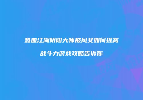 热血江湖阴阳大师披风女如何提高战斗力游戏攻略告诉你