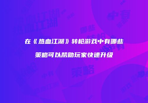 在《热血江湖》转枪游戏中有哪些策略可以帮助玩家快速升级
