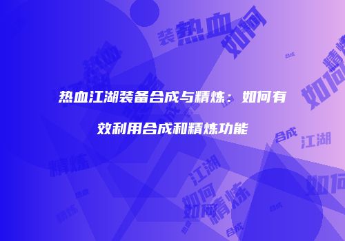 热血江湖装备合成与精炼：如何有效利用合成和精炼功能