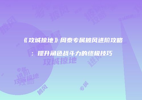 《攻城掠地》周泰专属披风进阶攻略：提升角色战斗力的终极技巧