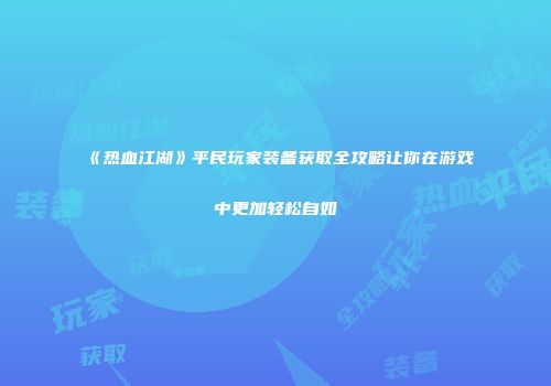 《热血江湖》平民玩家装备获取全攻略让你在游戏中更加轻松自如