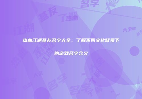 热血江湖基友名字大全：了解不同文化背景下的游戏名字含义