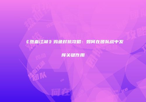 《热血江湖》鸡鱼对抗攻略：如何在团队战中发挥关键作用