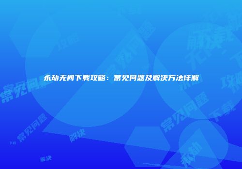 永劫无间下载攻略：常见问题及解决方法详解