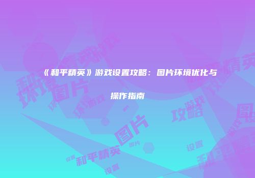 《和平精英》游戏设置攻略：图片环境优化与操作指南