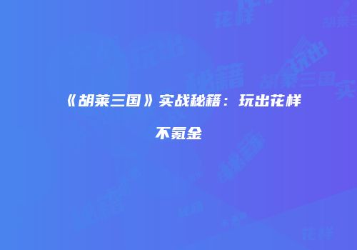 《胡莱三国》实战秘籍：玩出花样不氪金