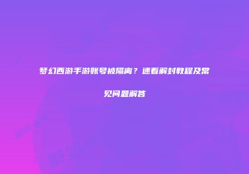 梦幻西游手游账号被隔离？速看解封教程及常见问题解答