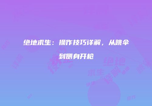 绝地求生：操作技巧详解，从跳伞到侧身开枪