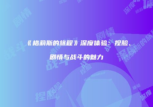 《格莉斯的旅程》深度体验：捏脸、剧情与战斗的魅力