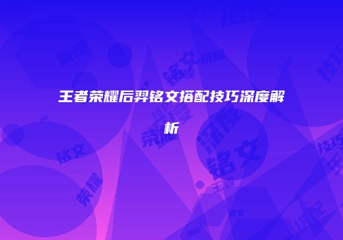 王者荣耀后羿铭文搭配技巧深度解析