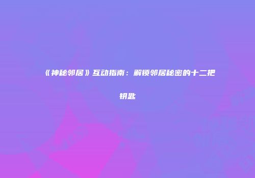 《神秘邻居》互动指南：解锁邻居秘密的十二把钥匙