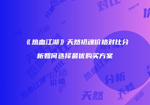 《热血江湖》天然初魂价格对比分析如何选择最优购买方案