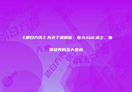 《明日方舟》天火干员解析：强大AOE术士，值得培养的五大理由